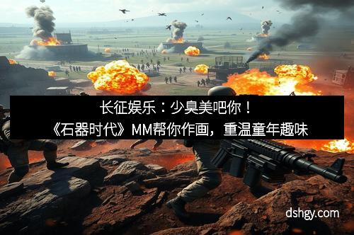 长征娱乐：少臭美吧你！《石器时代》MM帮你作画，重温童年趣味
