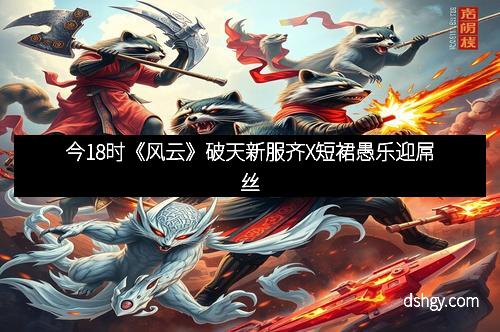 今18时《风云》破天新服齐X短裙愚乐迎屌丝