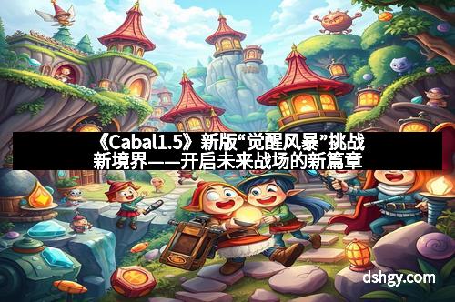 《Cabal1.5》新版“觉醒风暴”挑战新境界——开启未来战场的新篇章