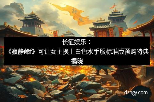 长征娱乐：《寂静岭f》可让女主换上白色水手服标准版预购特典揭晓