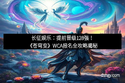 长征娱乐：提前晋级128强！《苍穹变》WCA报名全攻略揭秘
