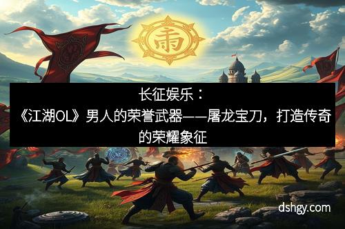 长征娱乐：《江湖OL》男人的荣誉武器——屠龙宝刀，打造传奇的荣耀象征