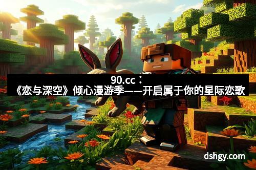 90.cc：《恋与深空》倾心漫游季——开启属于你的星际恋歌
